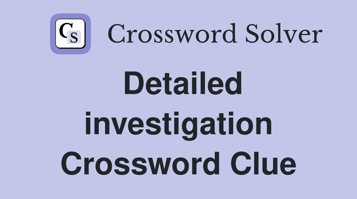 Detailed investigation Crossword Clue