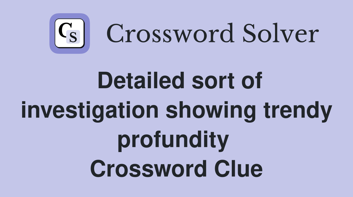 Detailed sort of investigation showing trendy profundity  Crossword Clue