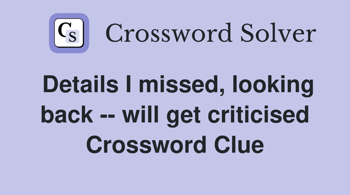 Details I missed, looking back -- will get criticised Crossword Clue
