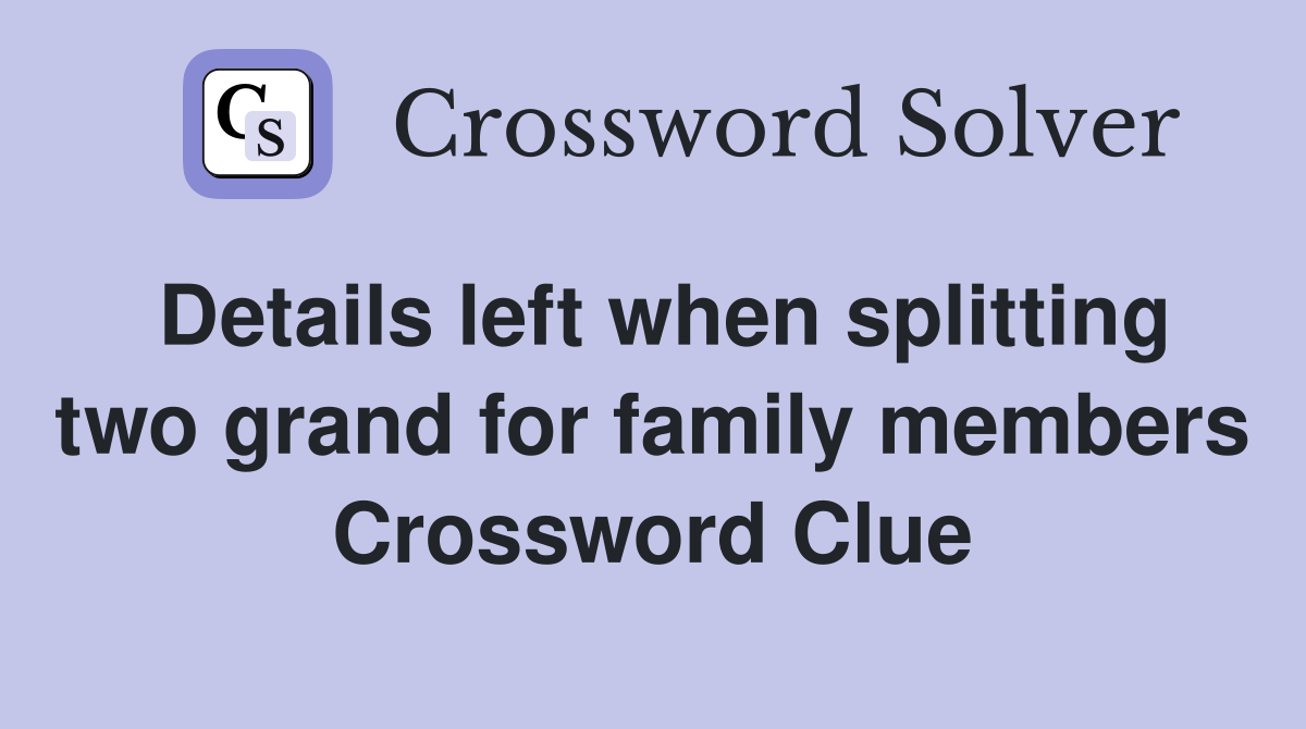Details left when splitting two grand for family members Crossword Clue