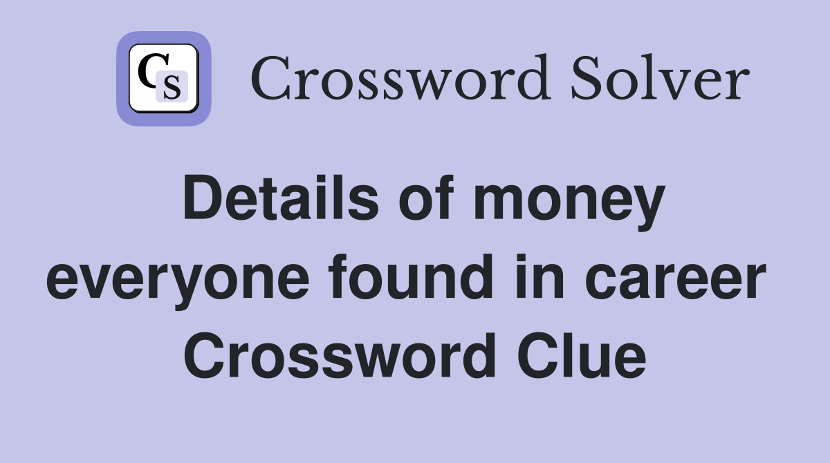 Details of money everyone found in career  Crossword Clue