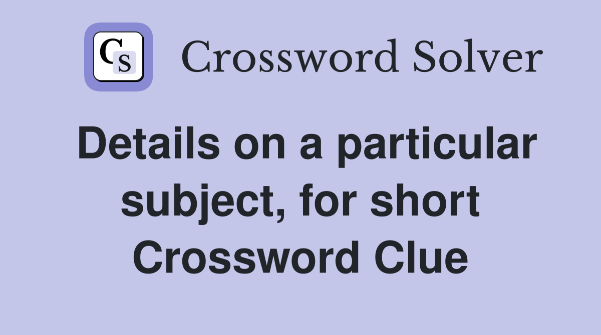Details on a particular subject, for short Crossword Clue