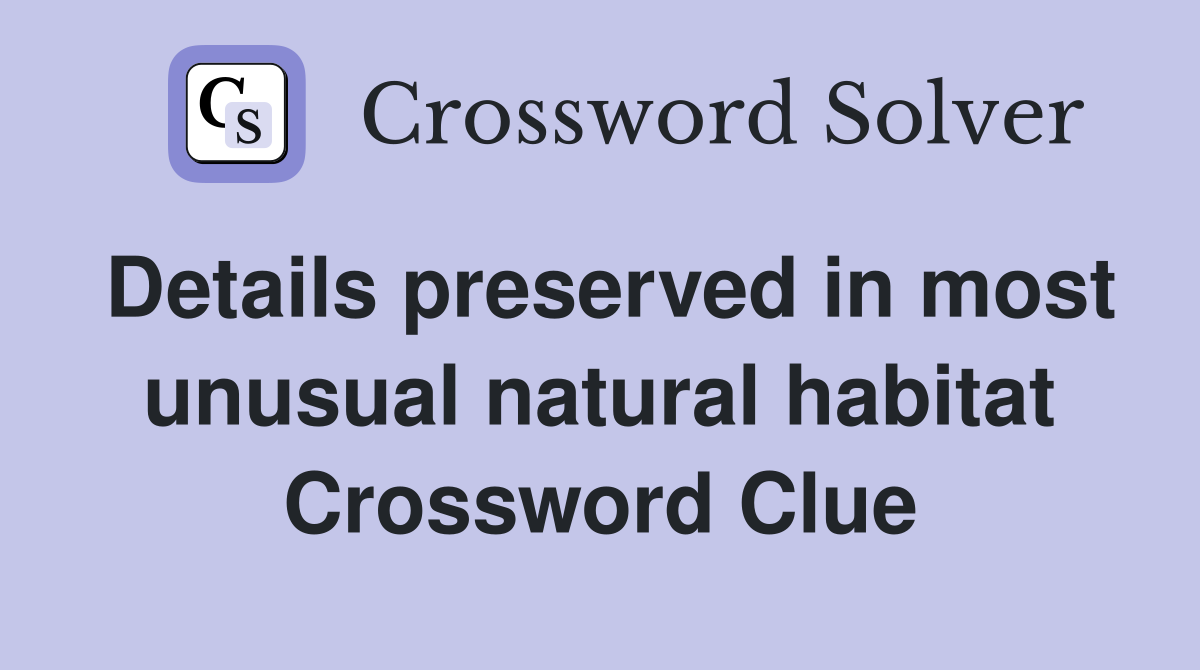Details preserved in most unusual natural habitat Crossword Clue