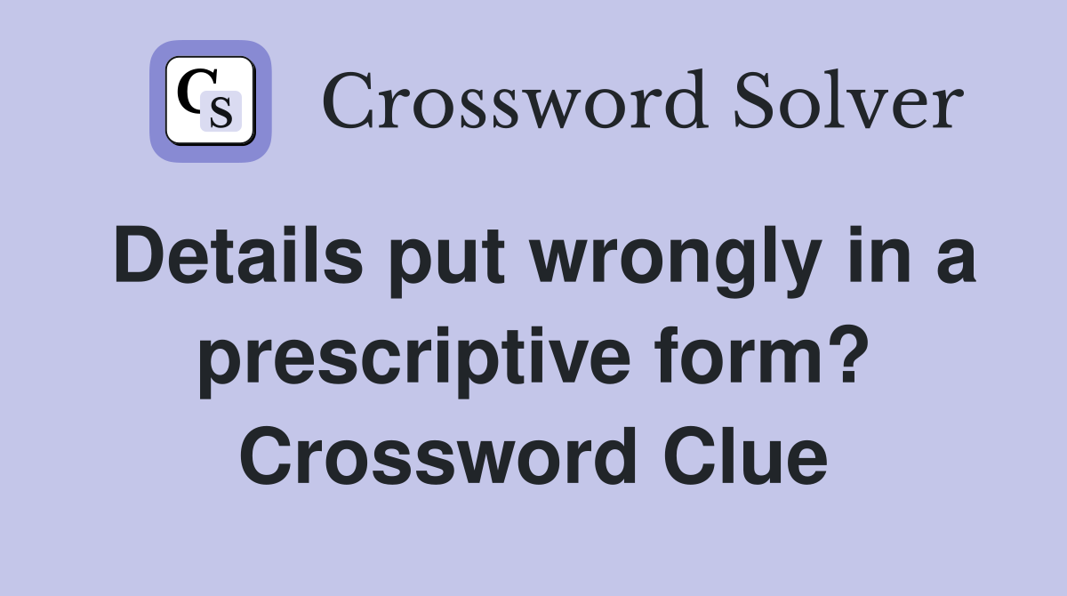 Details put wrongly in a prescriptive form? Crossword Clue
