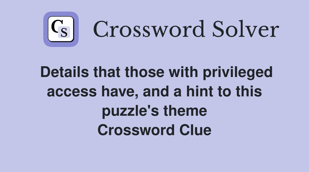 Details that those with privileged access have, and a hint to this puzzle's theme Crossword Clue