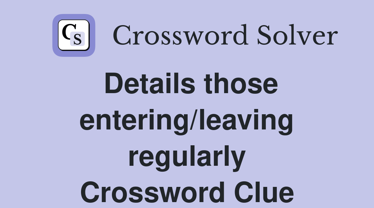 Details those entering/leaving regularly Crossword Clue