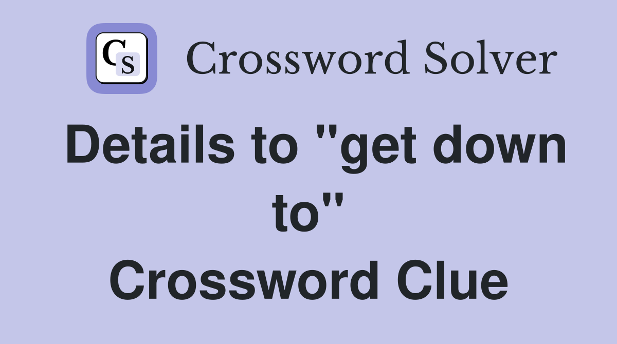 Details to "get down to" Crossword Clue