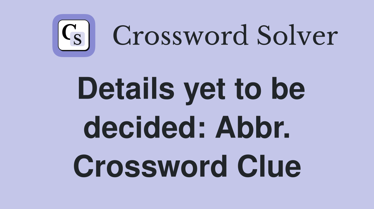 Details yet to be decided: Abbr. Crossword Clue