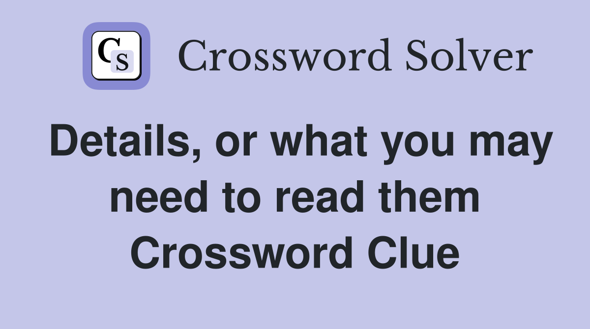Details, or what you may need to read them Crossword Clue