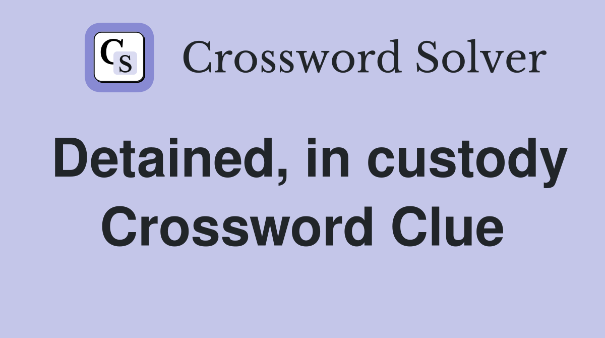 Detained, in custody Crossword Clue