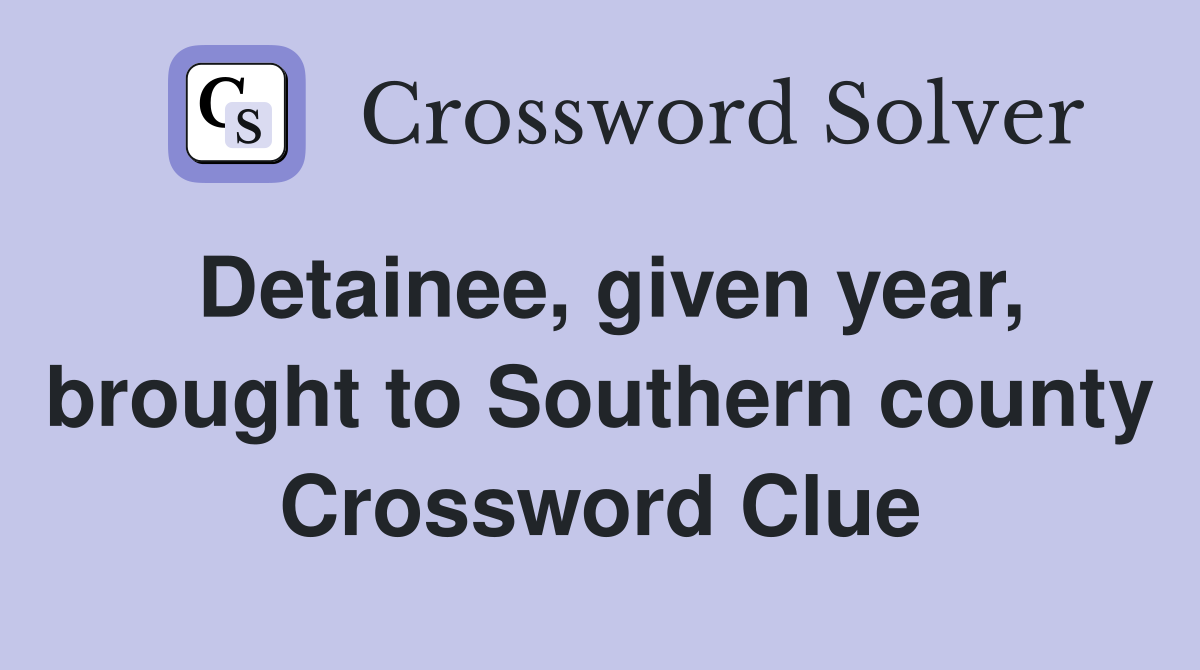 Detainee, given year, brought to Southern county Crossword Clue