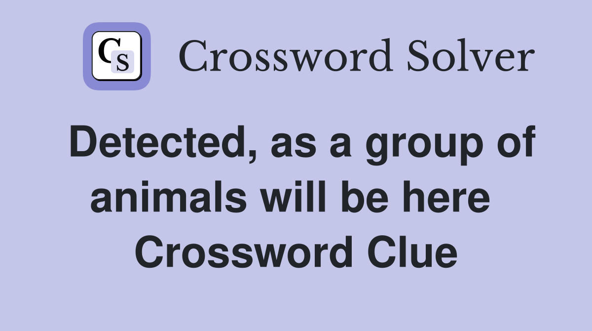 Detected, as a group of animals will be here  Crossword Clue