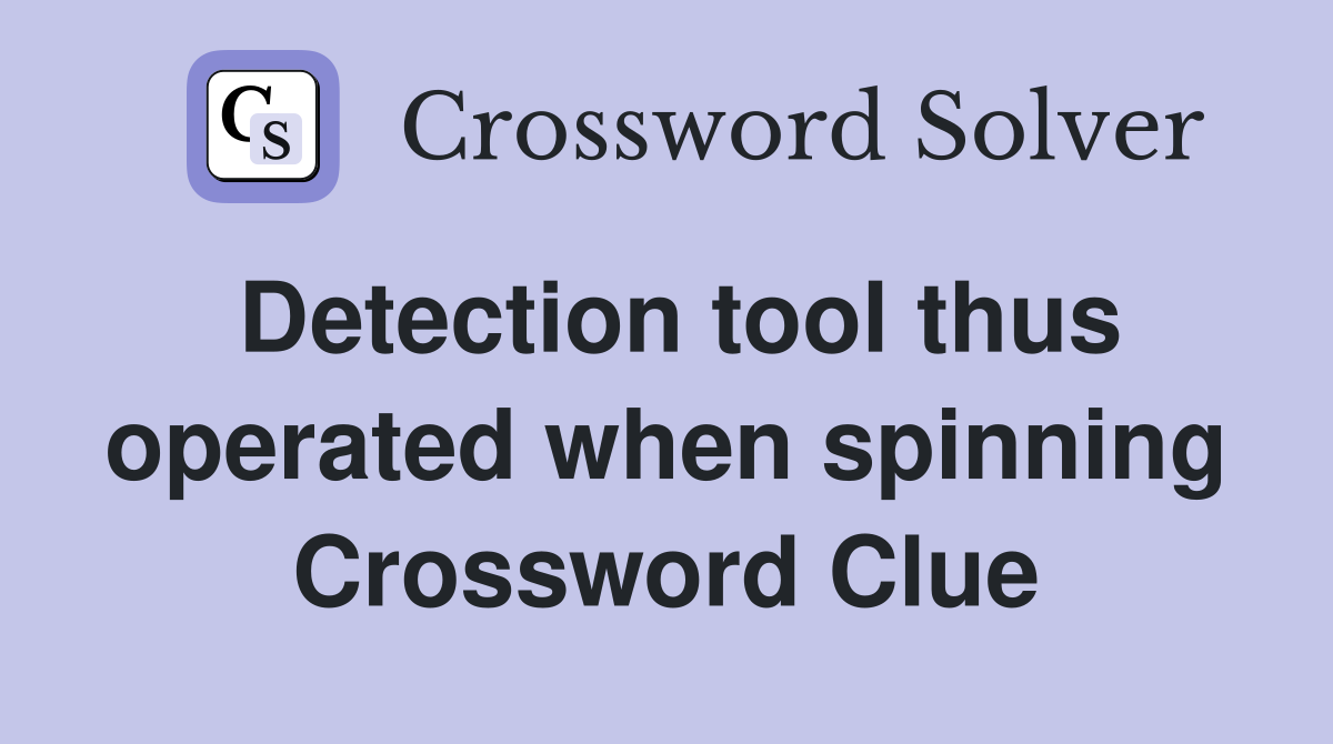Detection tool thus operated when spinning Crossword Clue