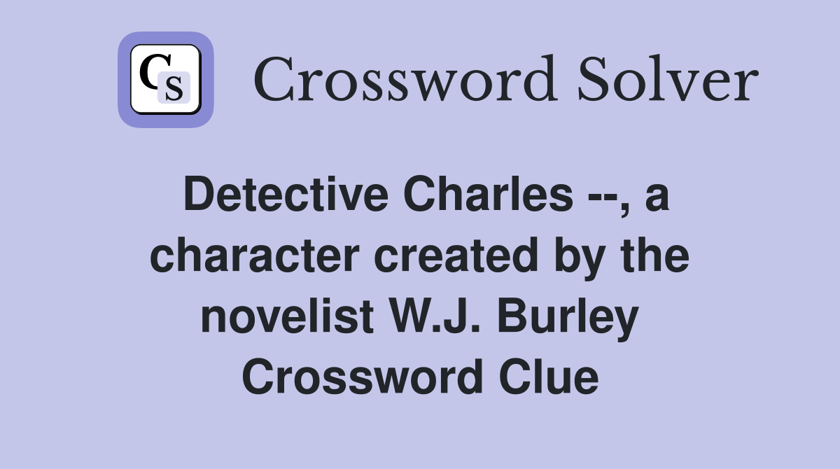 Detective Charles --, a character created by the novelist W.J. Burley Crossword Clue
