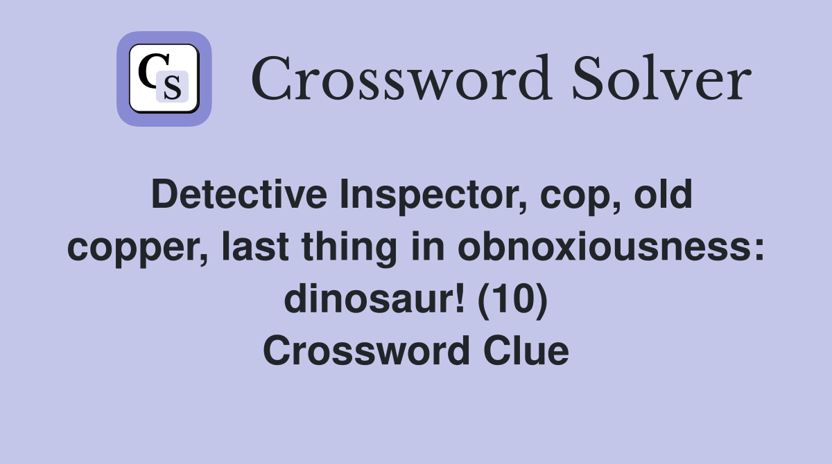 Detective Inspector, cop, old copper, last thing in obnoxiousness: dinosaur! (10) Crossword Clue