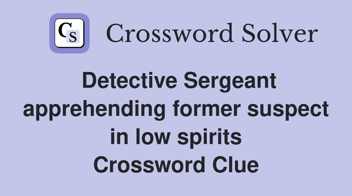 Detective Sergeant apprehending former suspect in low spirits Crossword Clue