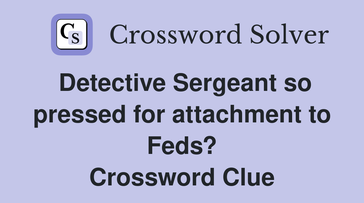 Detective Sergeant so pressed for attachment to Feds? Crossword Clue