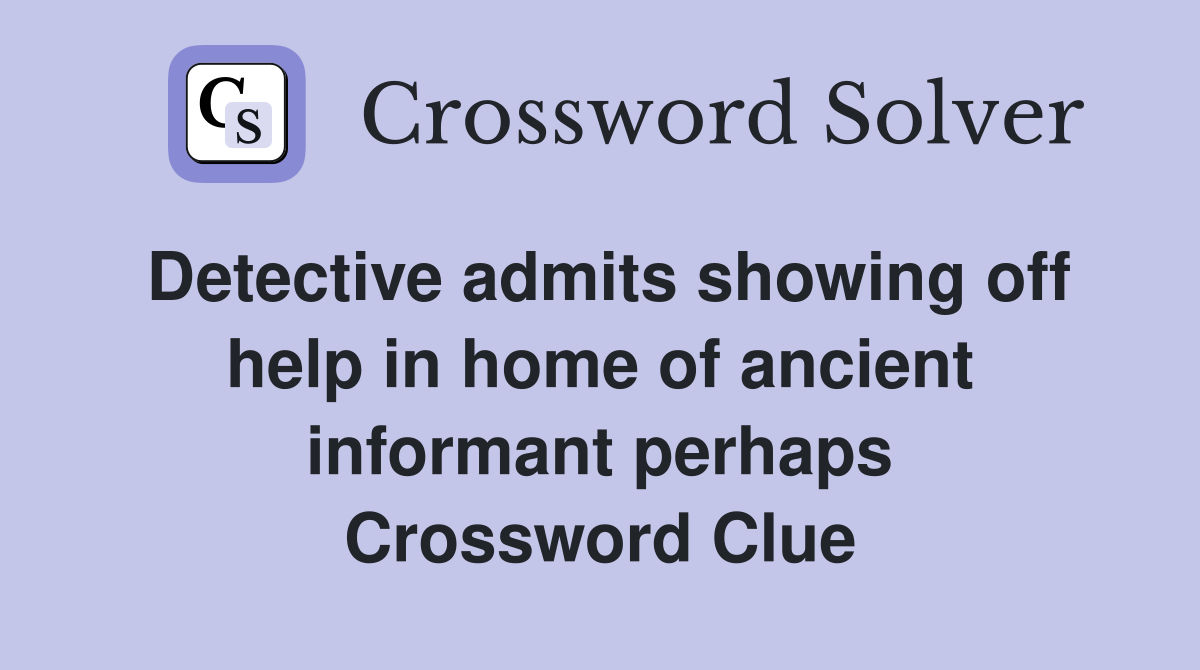 Detective admits showing off help in home of ancient informant perhaps Crossword Clue