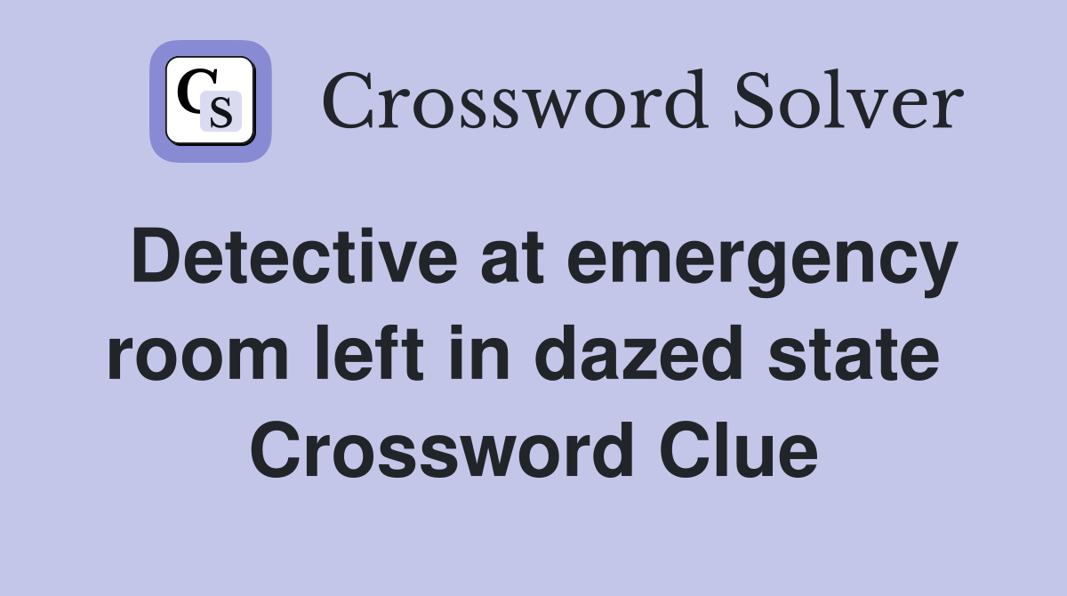 Detective at emergency room left in dazed state  Crossword Clue
