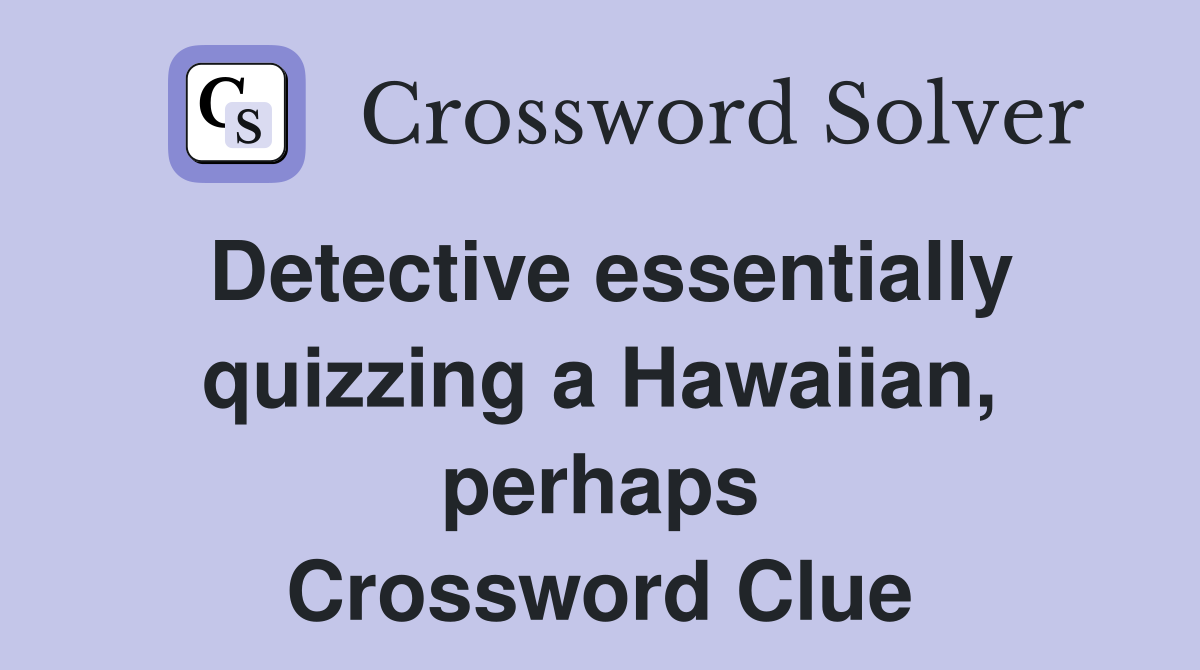 Detective essentially quizzing a Hawaiian, perhaps Crossword Clue