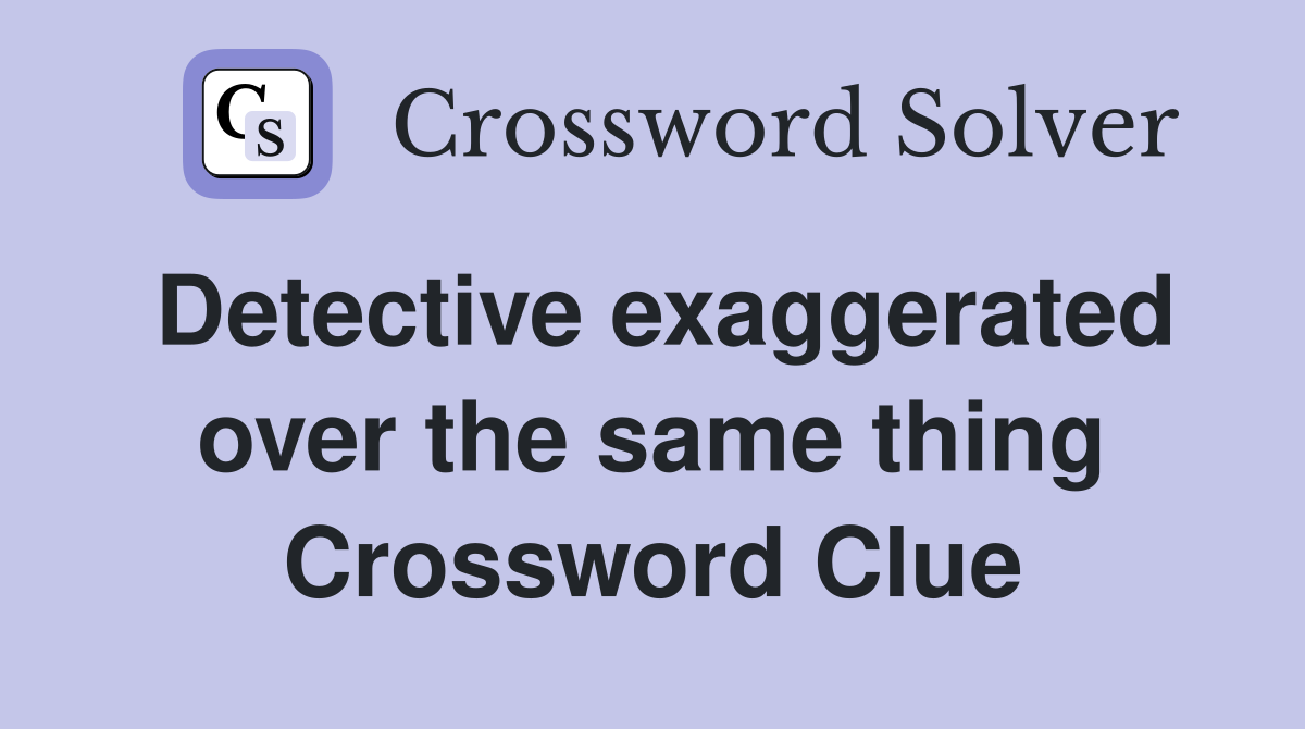 Detective exaggerated over the same thing Crossword Clue