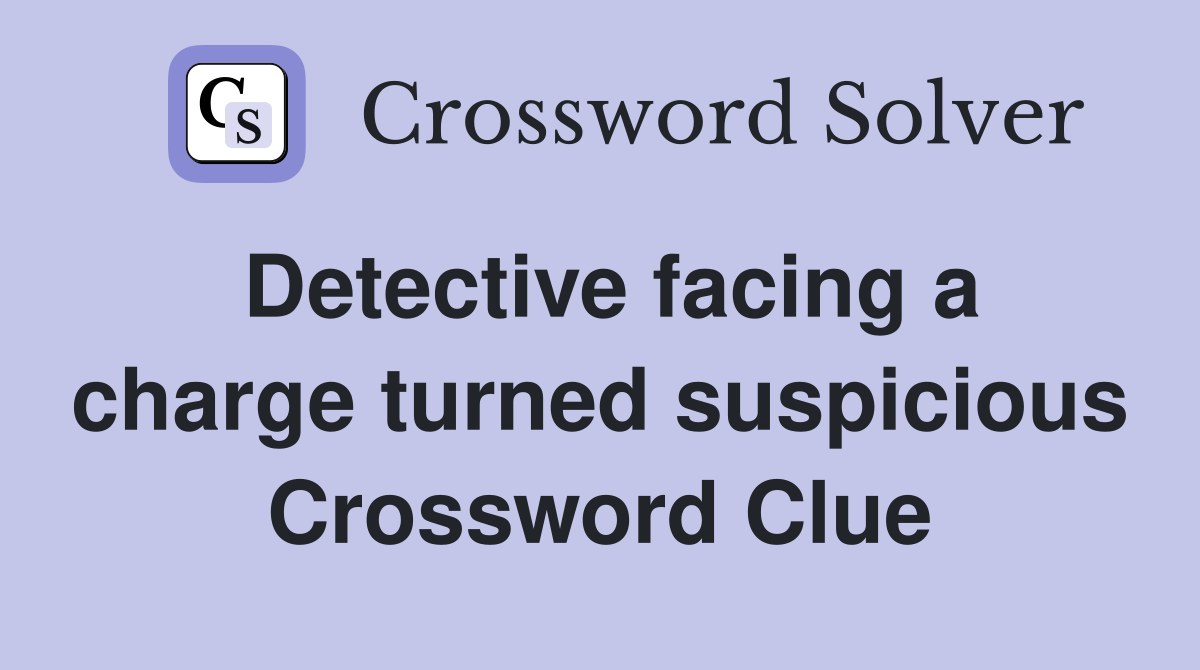 Detective facing a charge turned suspicious Crossword Clue