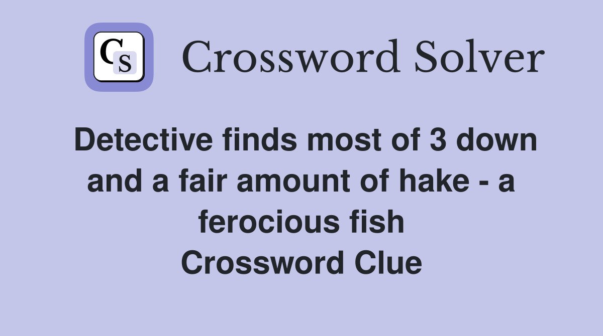 Detective finds most of 3 down and a fair amount of hake - a ferocious fish Crossword Clue