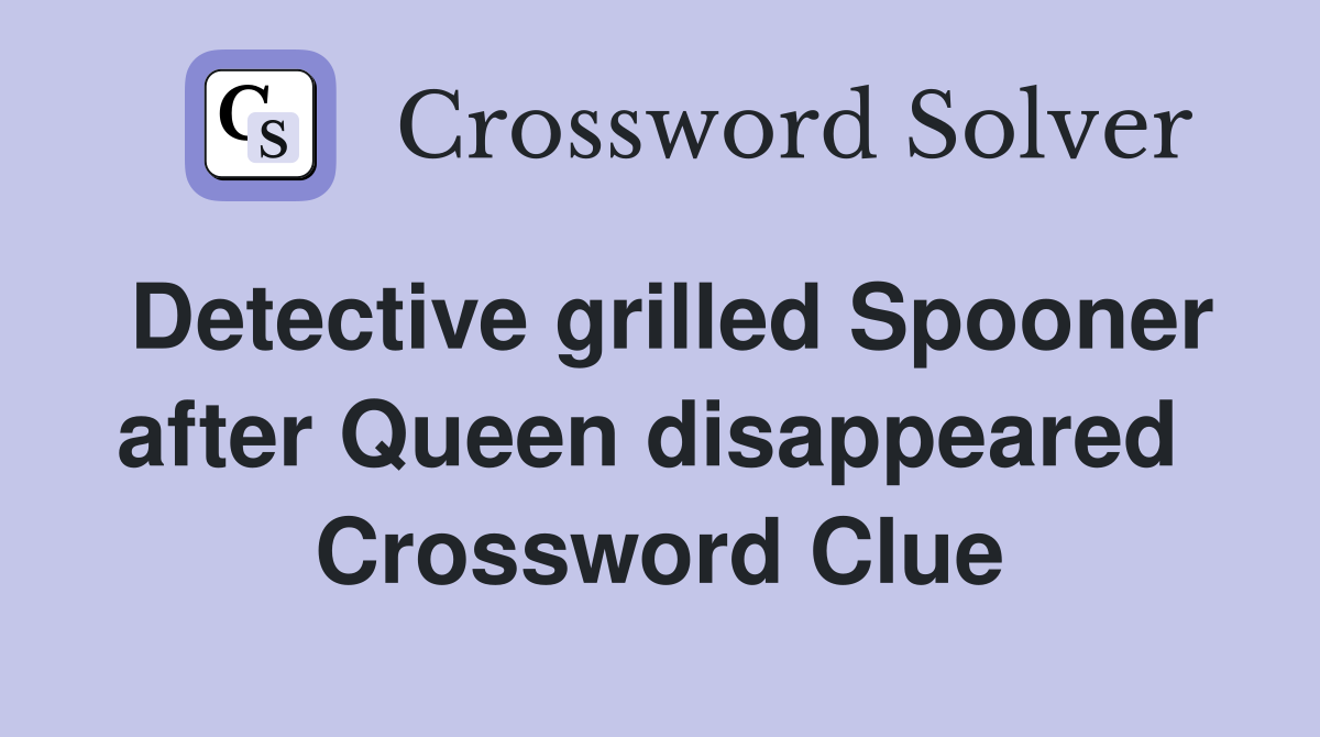 Detective grilled Spooner after Queen disappeared  Crossword Clue