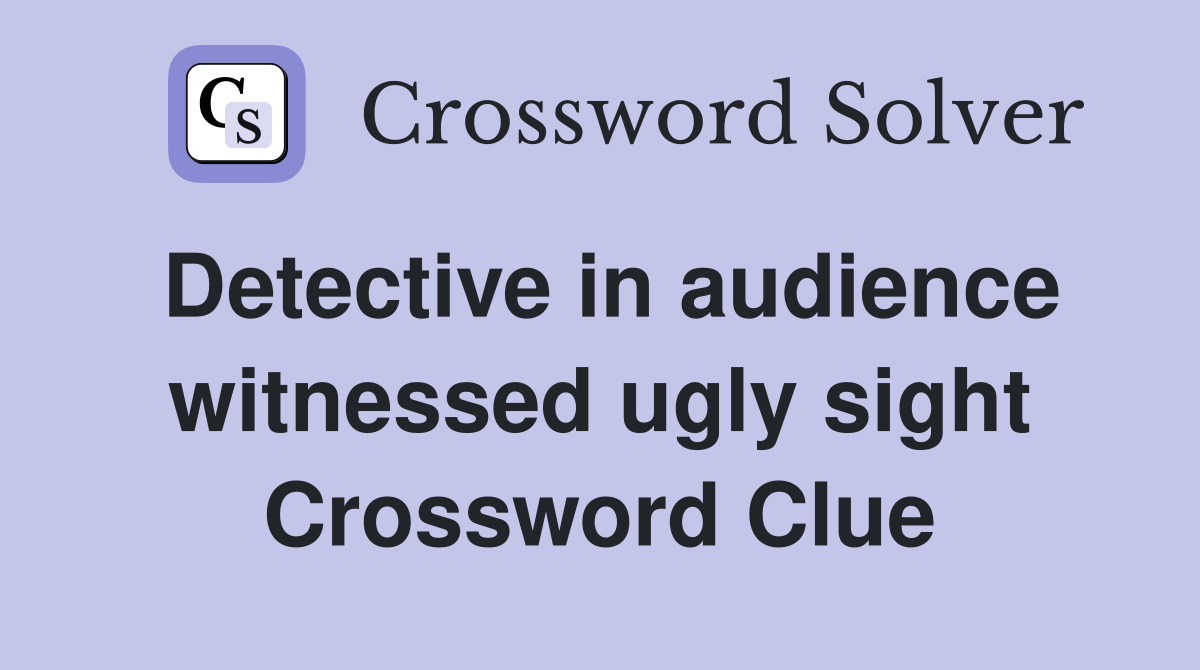 Detective in audience witnessed ugly sight Crossword Clue