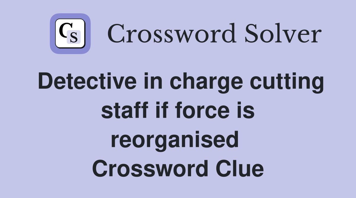 Detective in charge cutting staff if force is reorganised  Crossword Clue