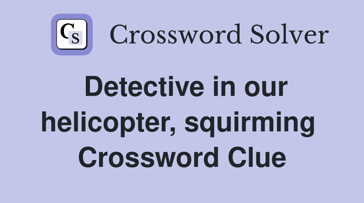 Detective in our helicopter, squirming  Crossword Clue