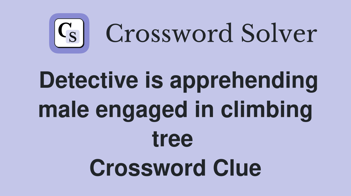 Detective is apprehending male engaged in climbing tree  Crossword Clue