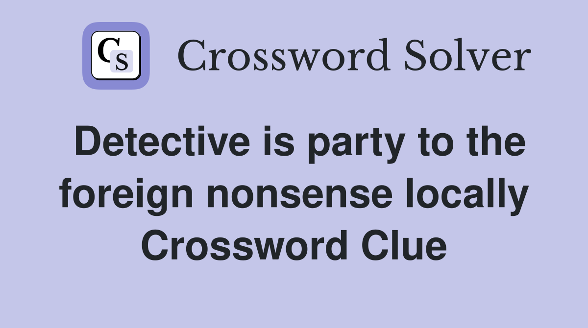 Detective is party to the foreign nonsense locally Crossword Clue