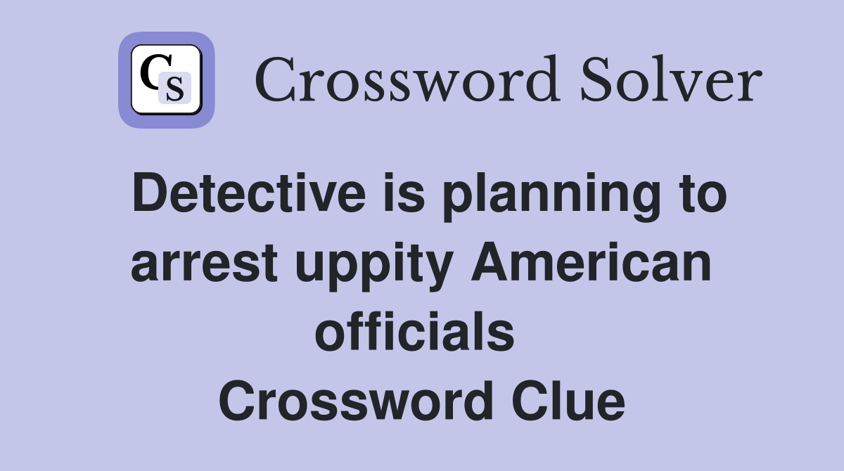 Detective is planning to arrest uppity American officials  Crossword Clue