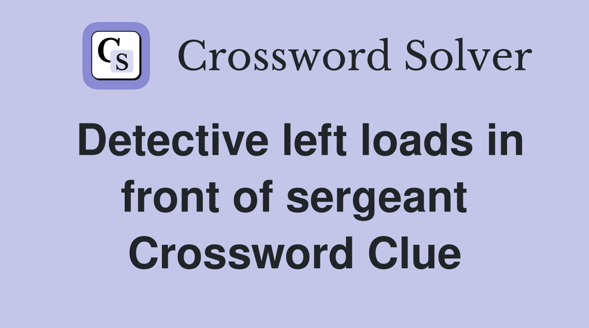 Detective left loads in front of sergeant Crossword Clue