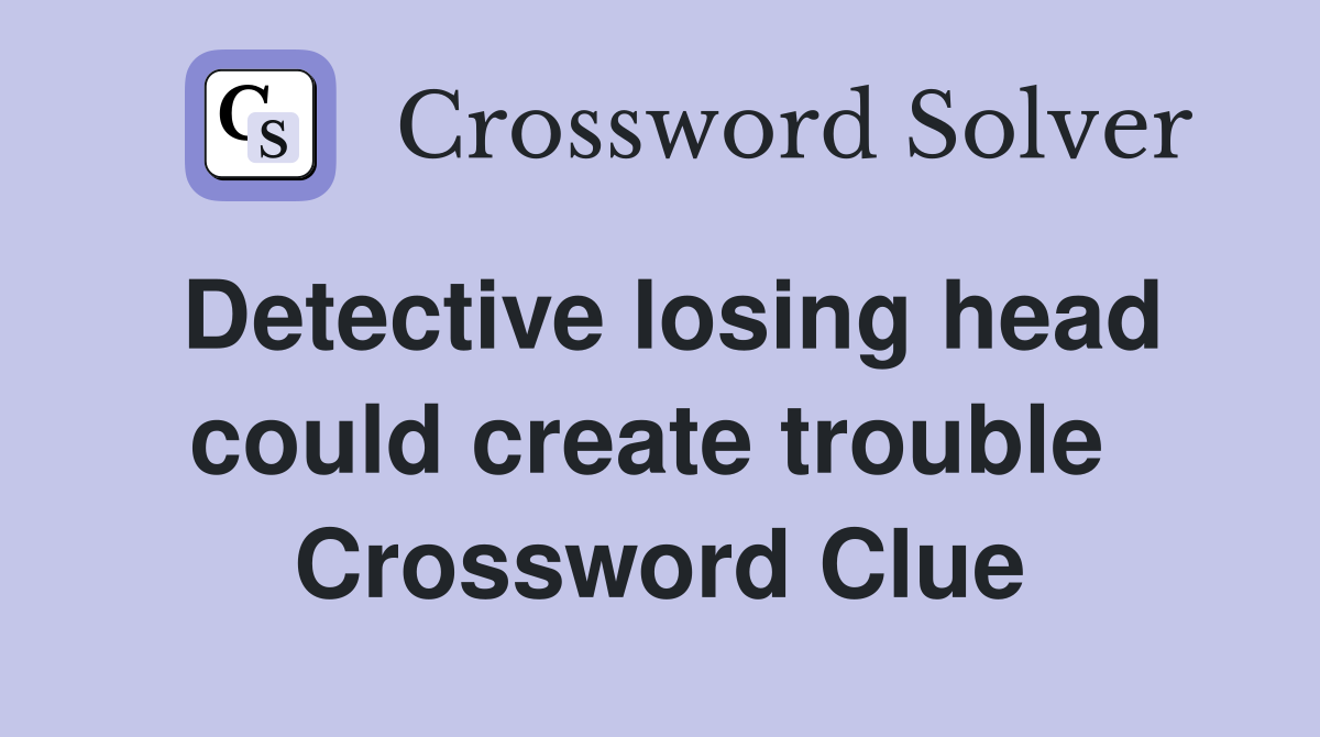 Detective losing head could create trouble  Crossword Clue