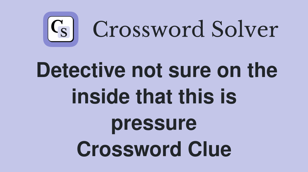 Detective not sure on the inside that this is pressure Crossword Clue