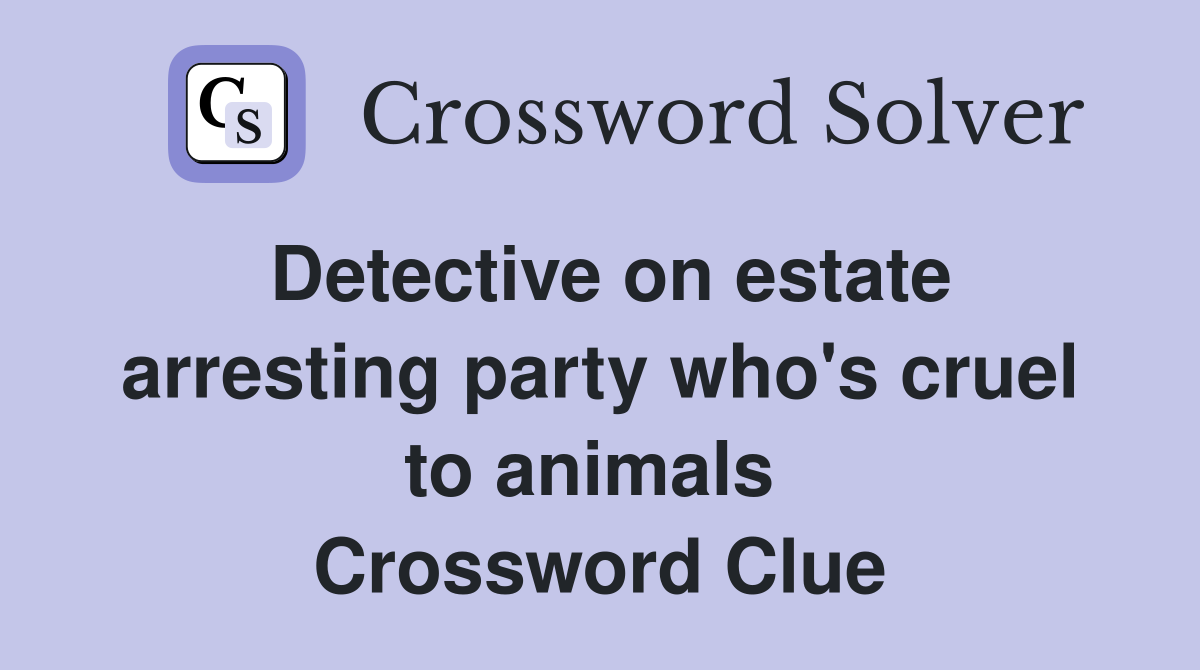 Detective on estate arresting party who's cruel to animals  Crossword Clue