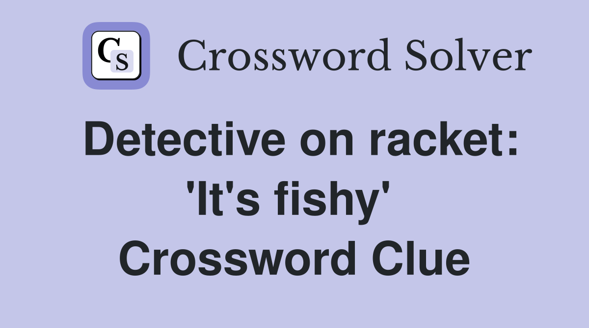 Detective on racket: 'It's fishy'  Crossword Clue