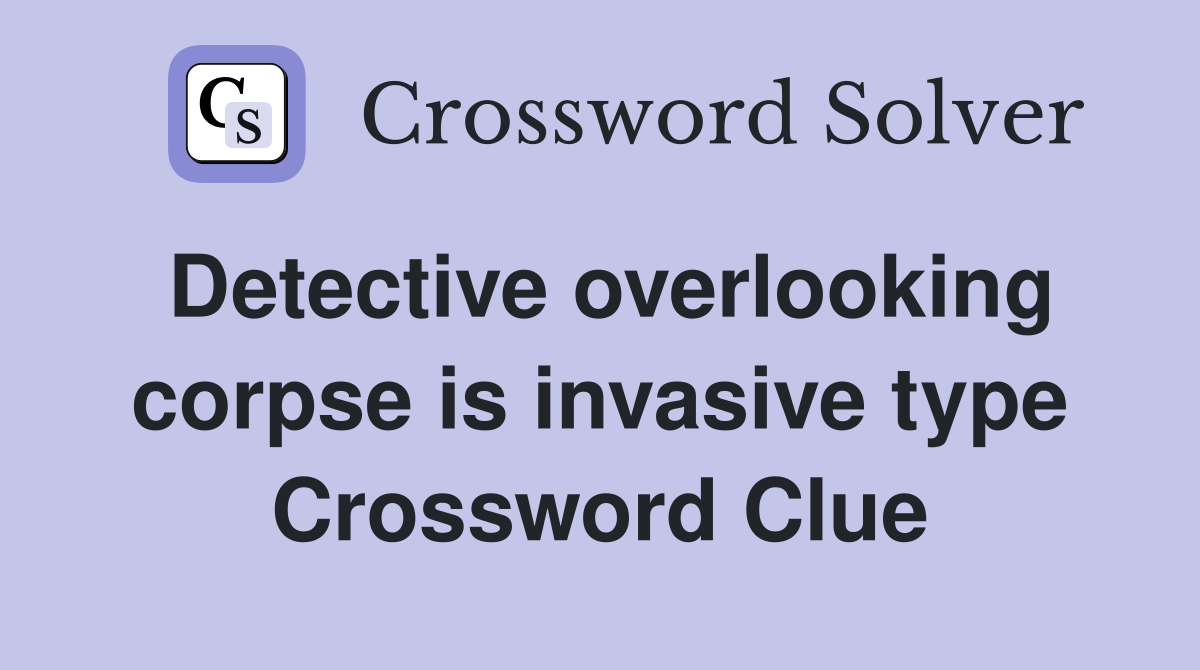 Detective overlooking corpse is invasive type Crossword Clue