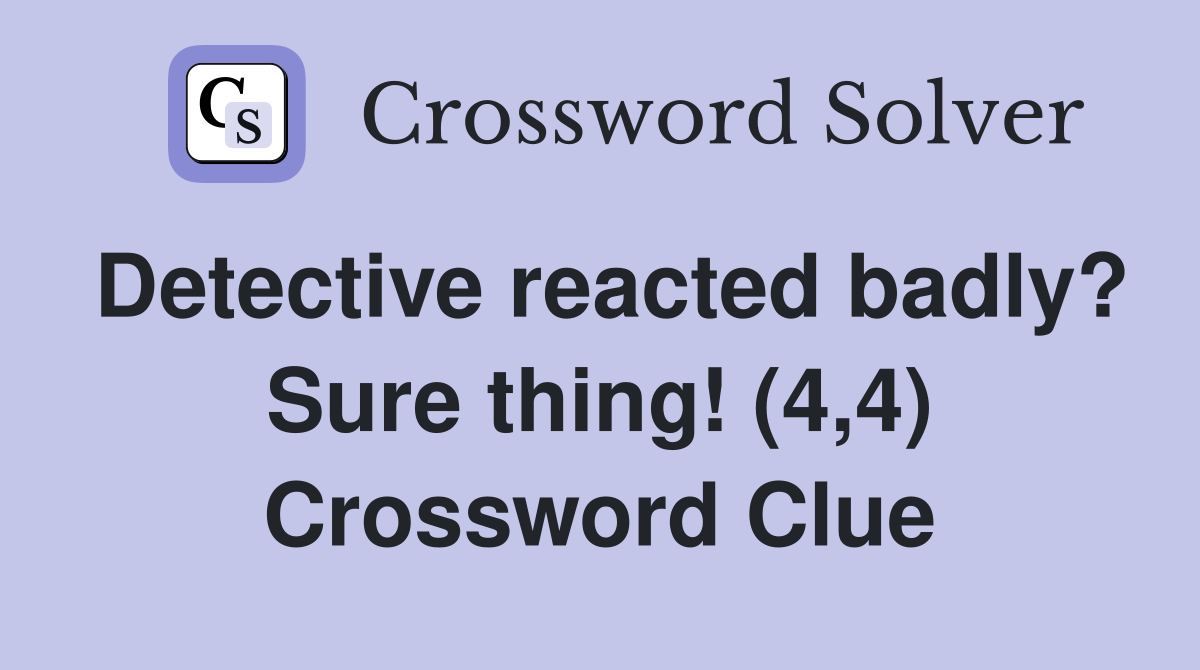 Detective reacted badly? Sure thing! (4,4) Crossword Clue