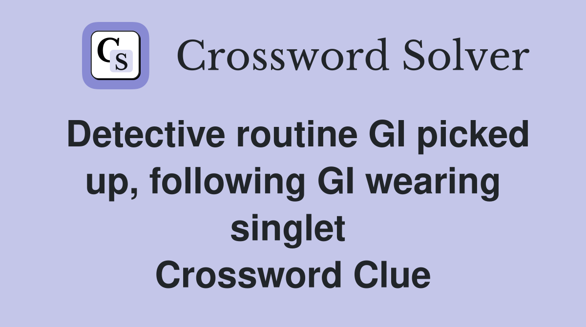 Detective routine GI picked up, following GI wearing singlet  Crossword Clue