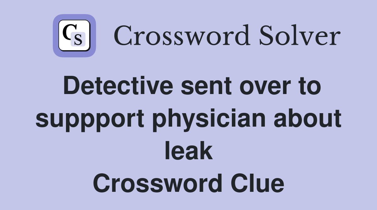 Detective sent over to suppport physician about leak Crossword Clue