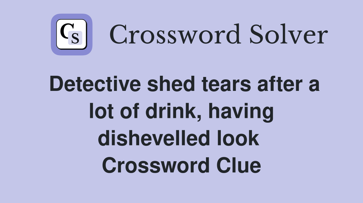 Detective shed tears after a lot of drink, having dishevelled look  Crossword Clue