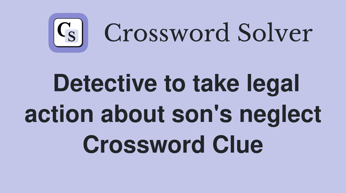 Detective to take legal action about son's neglect Crossword Clue