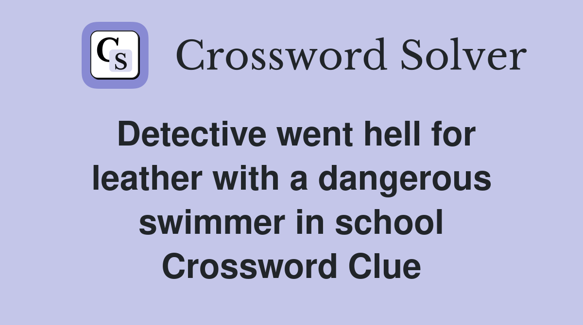Detective went hell for leather with a dangerous swimmer in school Crossword Clue