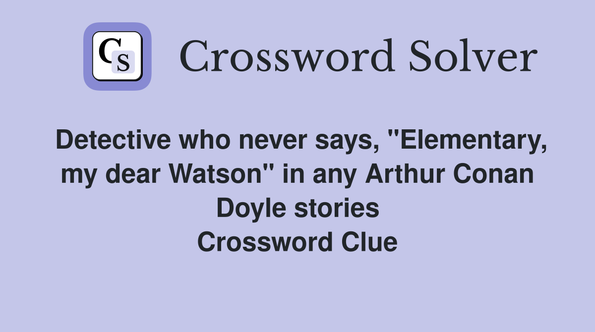 Detective who never says, "Elementary, my dear Watson" in any Arthur Conan Doyle stories Crossword Clue