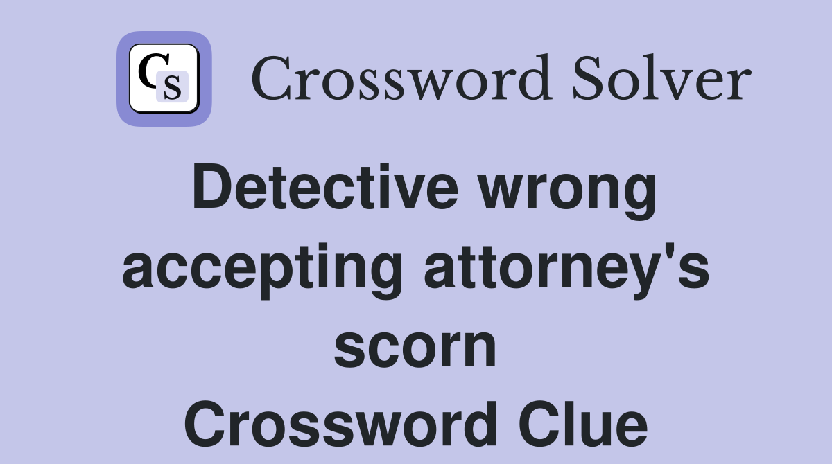 Detective wrong accepting attorney's scorn Crossword Clue