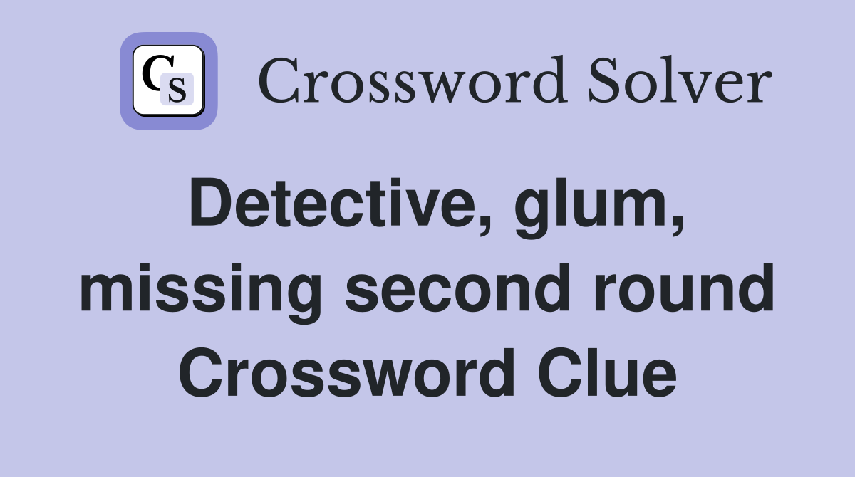 Detective, glum, missing second round Crossword Clue