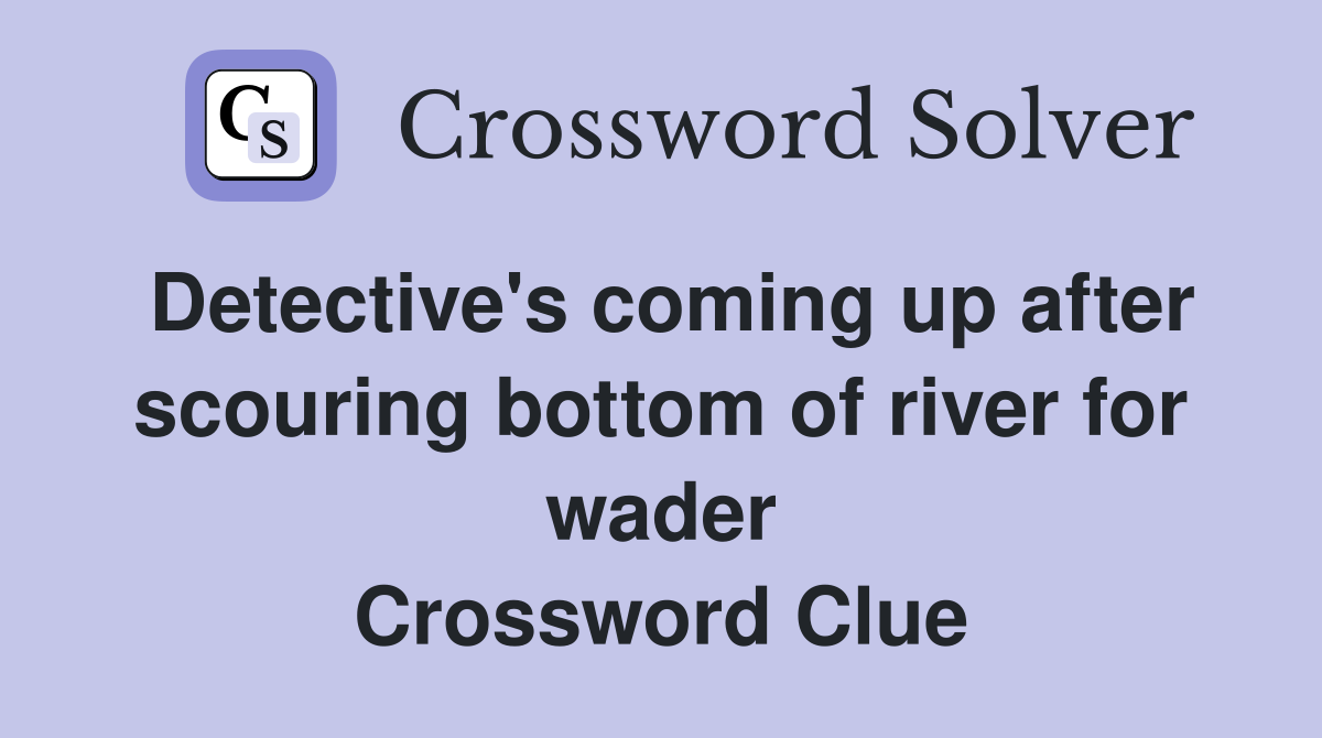 Detective's coming up after scouring bottom of river for wader Crossword Clue